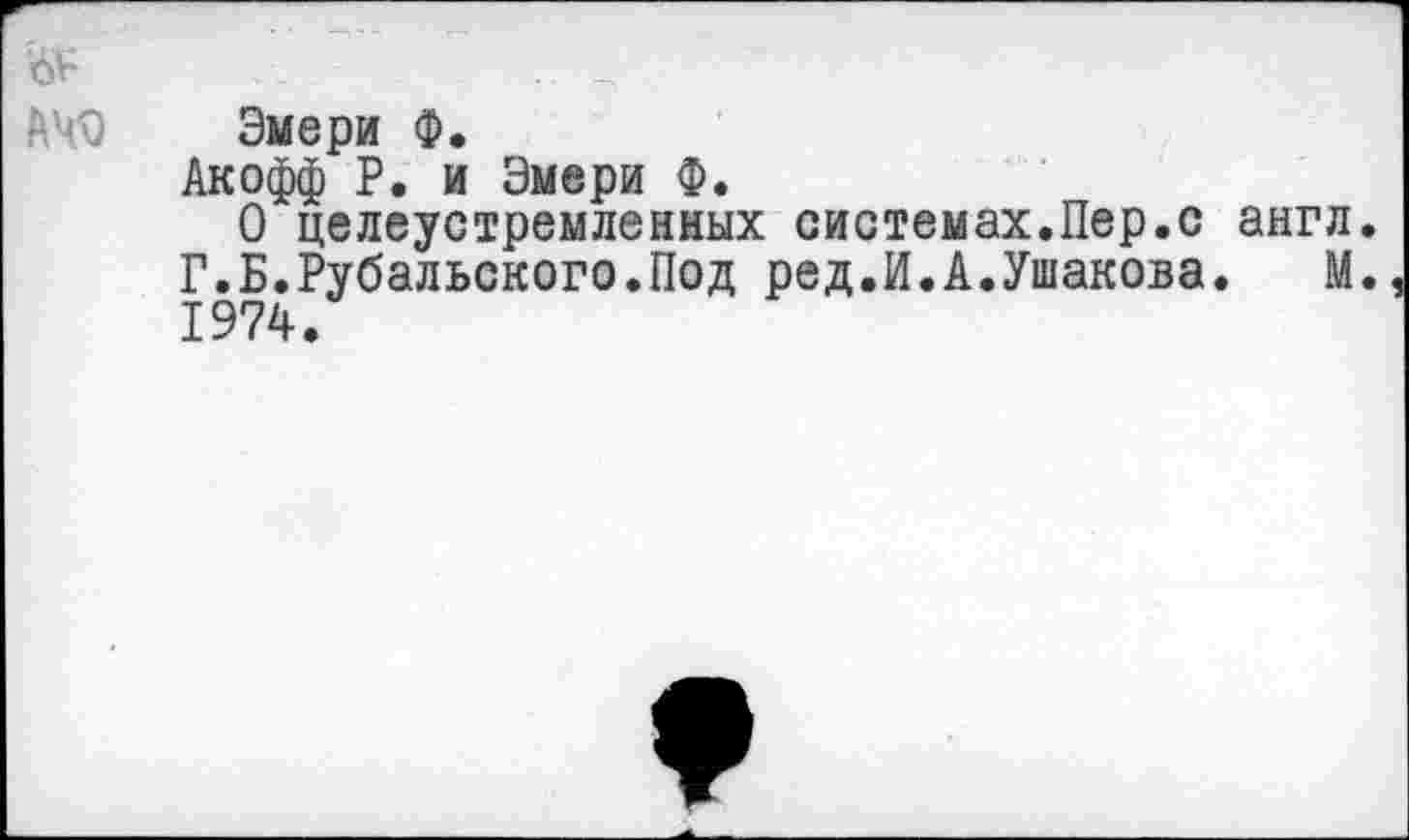 ﻿Эмери Ф.
Акофф Р. и Эмери Ф.
О целеустремленных системах.Пер.с англ. Г.Б.Рубальского.Под ред.И.А.Ушакова. М. 1974.